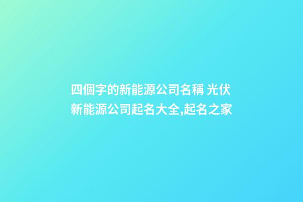 四個字的新能源公司名稱 光伏新能源公司起名大全,起名之家-第1張-公司起名-玄機派